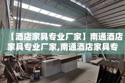 【酒店家具專(zhuān)業(yè)廠家】南通酒店家具專(zhuān)業(yè)廠家,南通酒店家具專(zhuān)業(yè)廠家專(zhuān)業(yè)定制